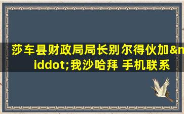 莎车县财政局局长别尔得伙加·我沙哈拜 手机联系电话